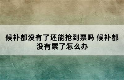 候补都没有了还能抢到票吗 候补都没有票了怎么办